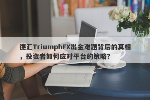 德汇TriumphFX出金难题背后的真相，投资者如何应对平台的策略？