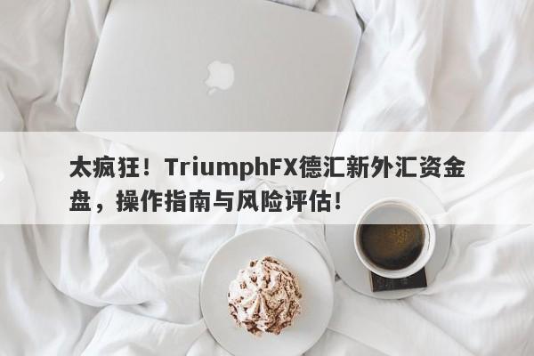 太疯狂！TriumphFX德汇新外汇资金盘，操作指南与风险评估！