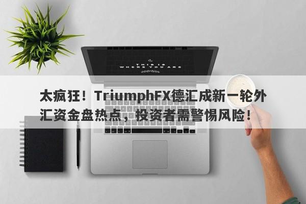 太疯狂！TriumphFX德汇成新一轮外汇资金盘热点，投资者需警惕风险！