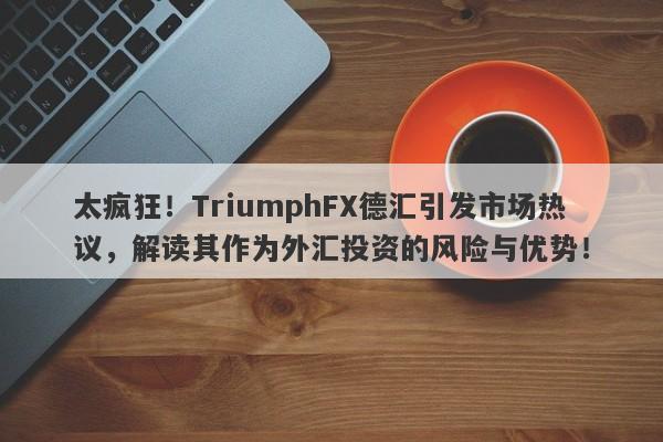 太疯狂！TriumphFX德汇引发市场热议，解读其作为外汇投资的风险与优势！