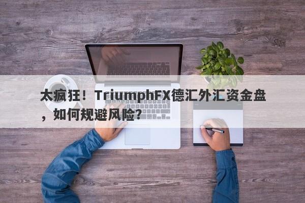 太疯狂！TriumphFX德汇外汇资金盘，如何规避风险？