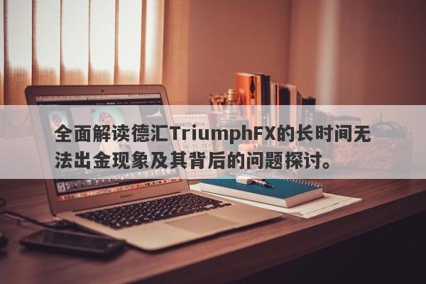 全面解读德汇TriumphFX的长时间无法出金现象及其背后的问题探讨。