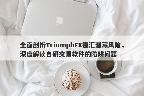 全面剖析TriumphFX德汇潜藏风险，深度解读自研交易软件的陷阱问题