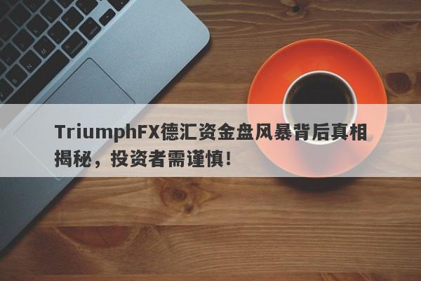 TriumphFX德汇资金盘风暴背后真相揭秘，投资者需谨慎！