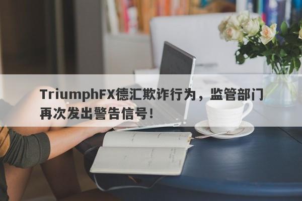 TriumphFX德汇欺诈行为，监管部门再次发出警告信号！