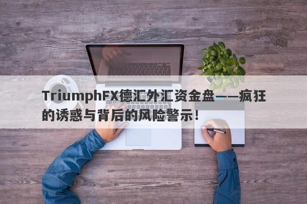 TriumphFX德汇外汇资金盘——疯狂的诱惑与背后的风险警示！