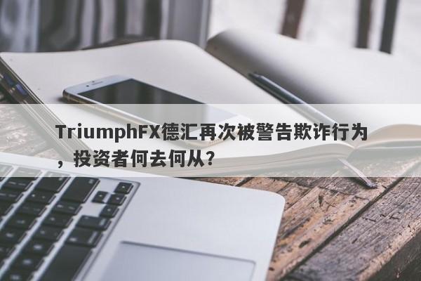 TriumphFX德汇再次被警告欺诈行为，投资者何去何从？