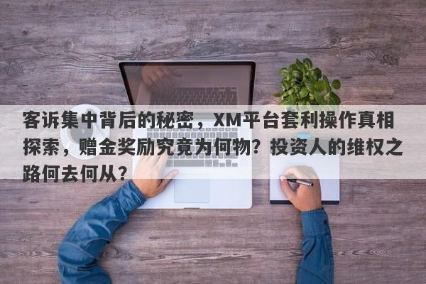 客诉集中背后的秘密，XM平台套利操作真相探索，赠金奖励究竟为何物？投资人的维权之路何去何从？