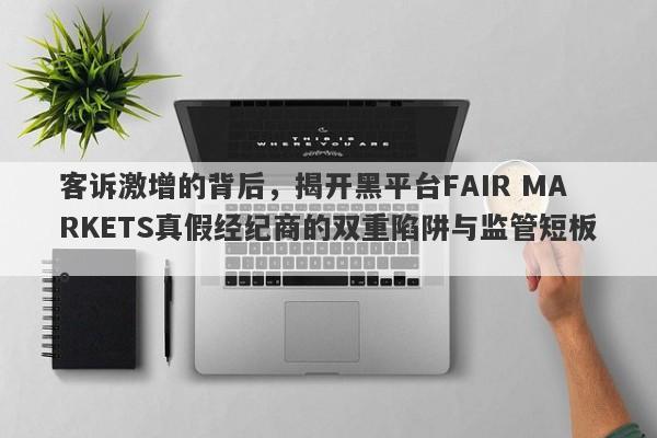 客诉激增的背后，揭开黑平台FAIR MARKETS真假经纪商的双重陷阱与监管短板。