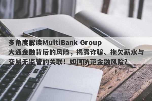 多角度解读MultiBank Group大通金融背后的风险，揭露诈骗、拖欠薪水与交易无监管的关联！如何防范金融风险？