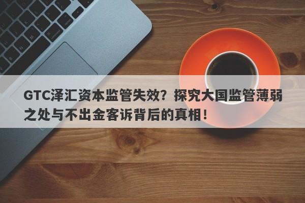 GTC泽汇资本监管失效？探究大国监管薄弱之处与不出金客诉背后的真相！