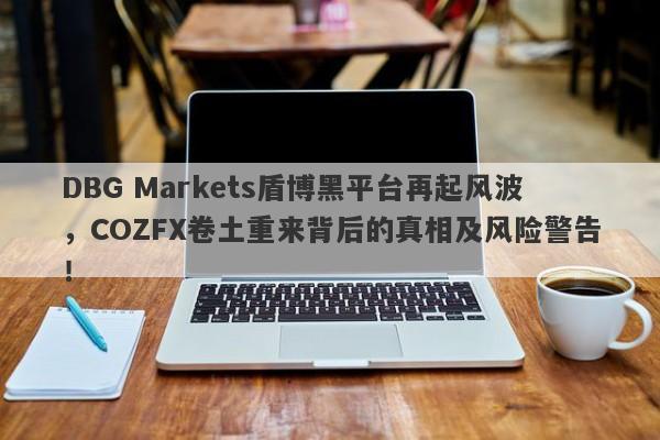 DBG Markets盾博黑平台再起风波，COZFX卷土重来背后的真相及风险警告！