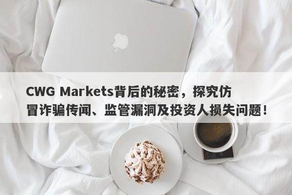 CWG Markets背后的秘密，探究仿冒诈骗传闻、监管漏洞及投资人损失问题！