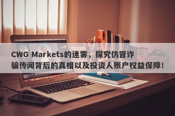 CWG Markets的迷雾，探究仿冒诈骗传闻背后的真相以及投资人账户权益保障！