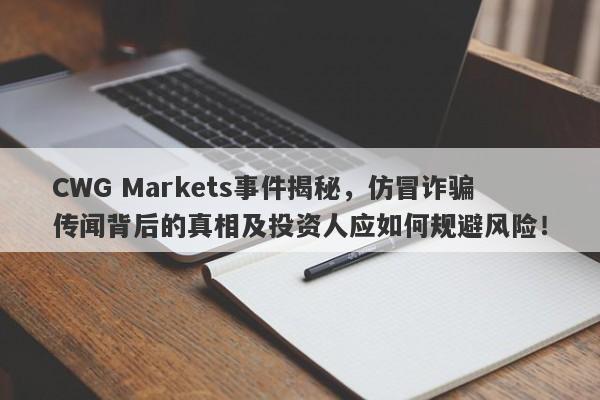 CWG Markets事件揭秘，仿冒诈骗传闻背后的真相及投资人应如何规避风险！