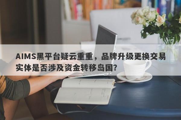 AIMS黑平台疑云重重，品牌升级更换交易实体是否涉及资金转移岛国？