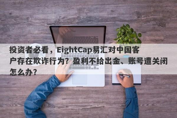 投资者必看，EightCap易汇对中国客户存在欺诈行为？盈利不给出金、账号遭关闭怎么办？