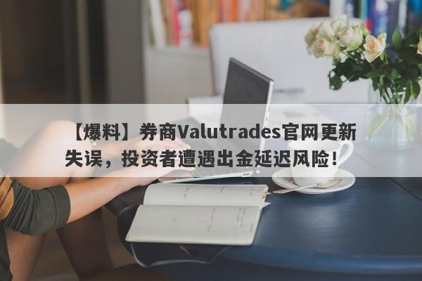 【爆料】券商Valutrades官网更新失误，投资者遭遇出金延迟风险！