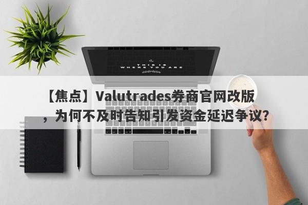 【焦点】Valutrades券商官网改版，为何不及时告知引发资金延迟争议？