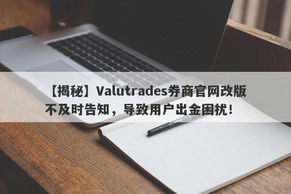 【揭秘】Valutrades券商官网改版不及时告知，导致用户出金困扰！