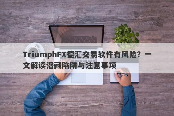 TriumphFX德汇交易软件有风险？一文解读潜藏陷阱与注意事项