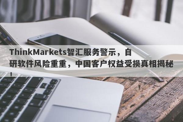 ThinkMarkets智汇服务警示，自研软件风险重重，中国客户权益受损真相揭秘！