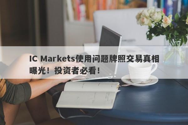 IC Markets使用问题牌照交易真相曝光！投资者必看！