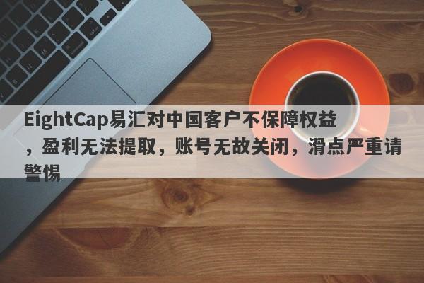 EightCap易汇对中国客户不保障权益，盈利无法提取，账号无故关闭，滑点严重请警惕