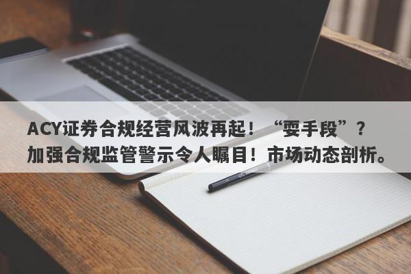 ACY证券合规经营风波再起！“耍手段”？加强合规监管警示令人瞩目！市场动态剖析。