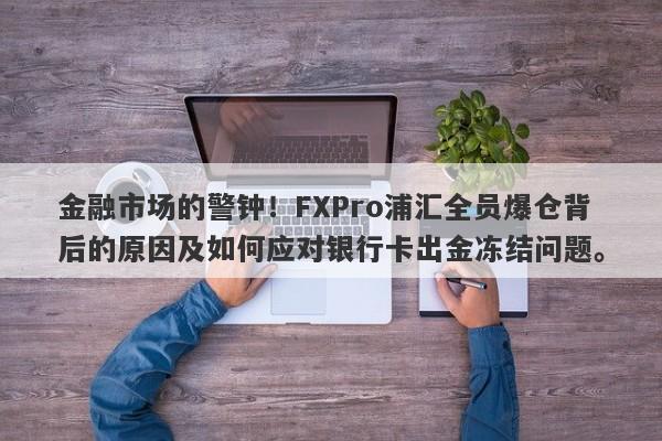 金融市场的警钟！FXPro浦汇全员爆仓背后的原因及如何应对银行卡出金冻结问题。