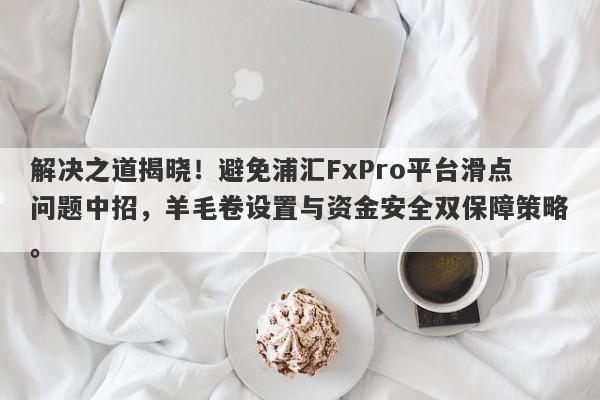 解决之道揭晓！避免浦汇FxPro平台滑点问题中招，羊毛卷设置与资金安全双保障策略。