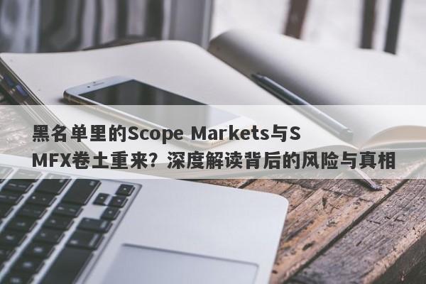 黑名单里的Scope Markets与SMFX卷土重来？深度解读背后的风险与真相