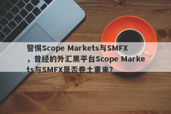 警惕Scope Markets与SMFX，曾经的外汇黑平台Scope Markets与SMFX是否卷土重来？