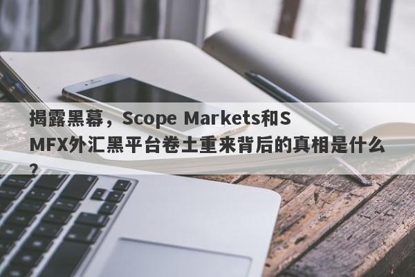 揭露黑幕，Scope Markets和SMFX外汇黑平台卷土重来背后的真相是什么？