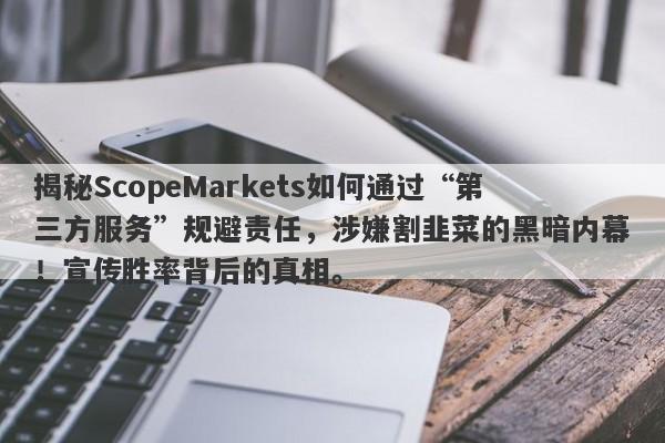 揭秘ScopeMarkets如何通过“第三方服务”规避责任，涉嫌割韭菜的黑暗内幕！宣传胜率背后的真相。