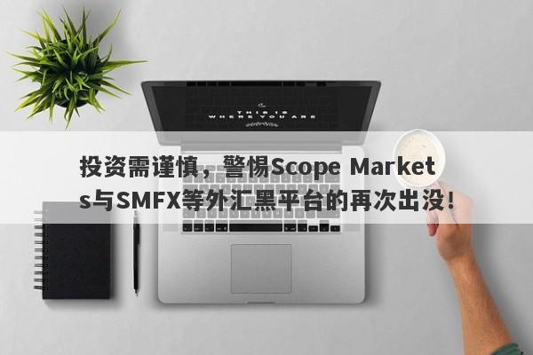 投资需谨慎，警惕Scope Markets与SMFX等外汇黑平台的再次出没！