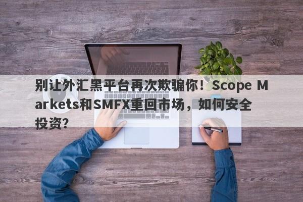 别让外汇黑平台再次欺骗你！Scope Markets和SMFX重回市场，如何安全投资？