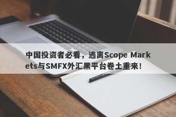 中国投资者必看，逃离Scope Markets与SMFX外汇黑平台卷土重来！