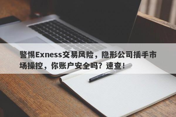 警惕Exness交易风险，隐形公司插手市场操控，你账户安全吗？速查！