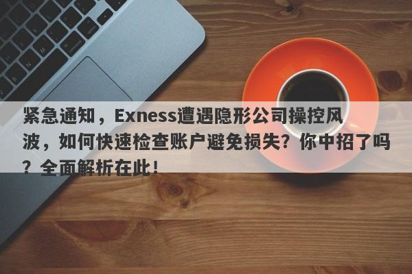 紧急通知，Exness遭遇隐形公司操控风波，如何快速检查账户避免损失？你中招了吗？全面解析在此！