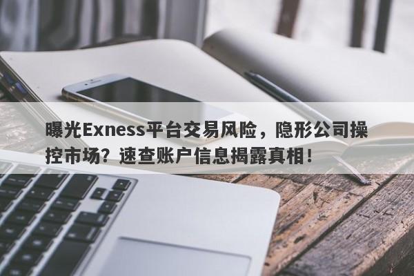 曝光Exness平台交易风险，隐形公司操控市场？速查账户信息揭露真相！