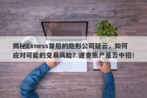 揭秘Exness背后的隐形公司疑云，如何应对可能的交易风险？速查账户是否中招！