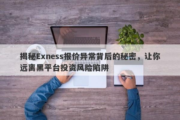 揭秘Exness报价异常背后的秘密，让你远离黑平台投资风险陷阱