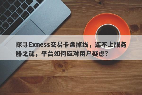 探寻Exness交易卡盘掉线，连不上服务器之谜，平台如何应对用户疑虑？