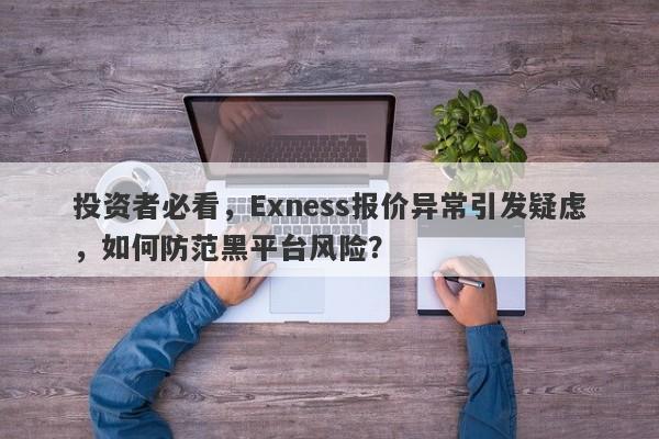 投资者必看，Exness报价异常引发疑虑，如何防范黑平台风险？