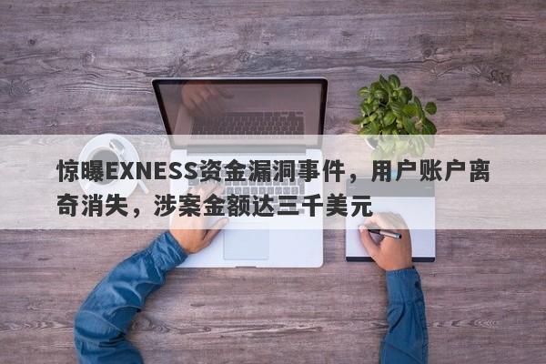 惊曝EXNESS资金漏洞事件，用户账户离奇消失，涉案金额达三千美元