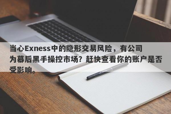 当心Exness中的隐形交易风险，有公司为幕后黑手操控市场？赶快查看你的账户是否受影响。