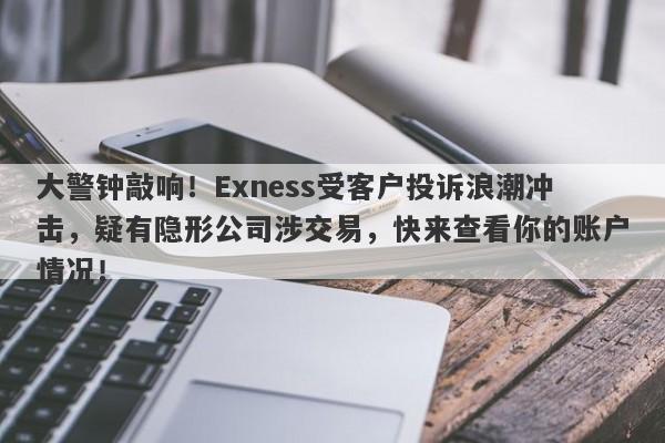 大警钟敲响！Exness受客户投诉浪潮冲击，疑有隐形公司涉交易，快来查看你的账户情况！