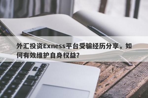 外汇投资Exness平台受骗经历分享，如何有效维护自身权益？