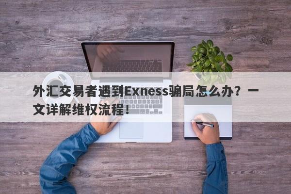 外汇交易者遇到Exness骗局怎么办？一文详解维权流程！